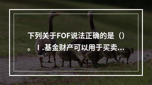 下列关于FOF说法正确的是（）。Ⅰ.基金财产可以用于买卖ET