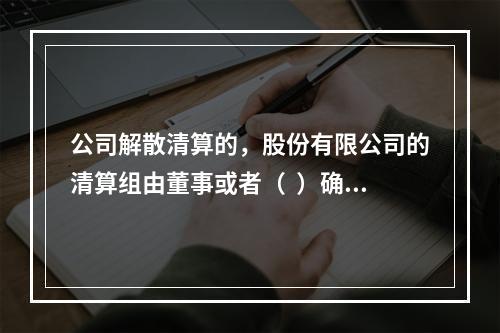 公司解散清算的，股份有限公司的清算组由董事或者（  ）确定的