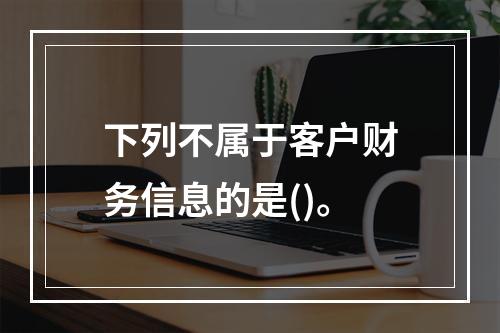 下列不属于客户财务信息的是()。