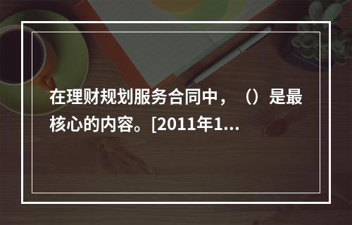 在理财规划服务合同中，（）是最核心的内容。[2011年11月