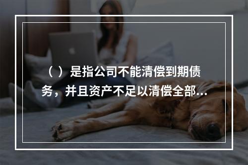 （  ）是指公司不能清偿到期债务，并且资产不足以清偿全部债务