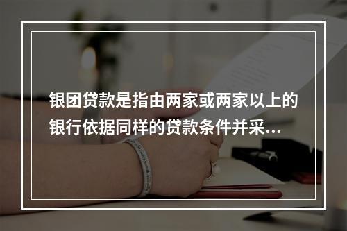 银团贷款是指由两家或两家以上的银行依据同样的贷款条件并采用一