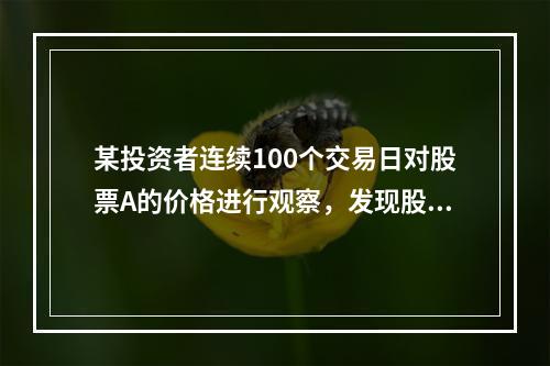 某投资者连续100个交易日对股票A的价格进行观察，发现股票A