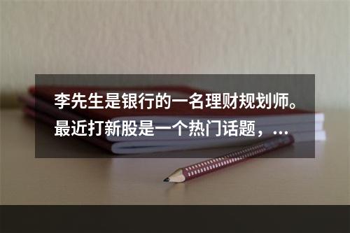 李先生是银行的一名理财规划师。最近打新股是一个热门话题，客户