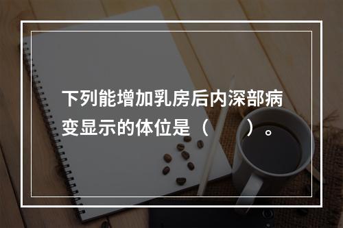 下列能增加乳房后内深部病变显示的体位是（　　）。