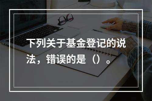 下列关于基金登记的说法，错误的是（）。