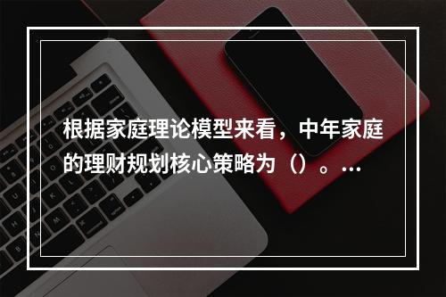 根据家庭理论模型来看，中年家庭的理财规划核心策略为（）。[2