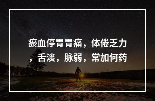 瘀血停胃胃痛，体倦乏力，舌淡，脉弱，常加何药