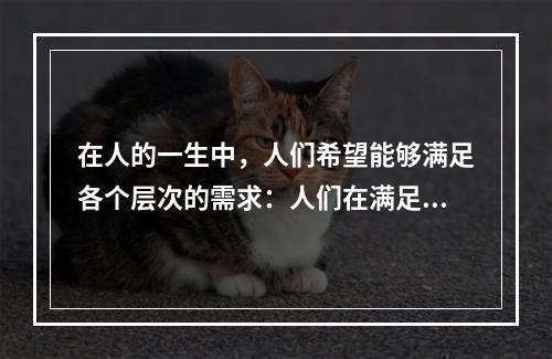 在人的一生中，人们希望能够满足各个层次的需求：人们在满足温饱