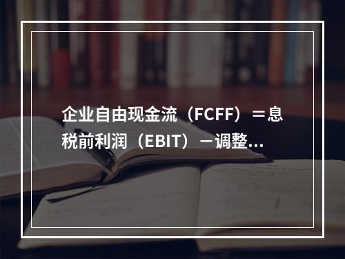 企业自由现金流（FCFF）＝息税前利润（EBIT）－调整的所