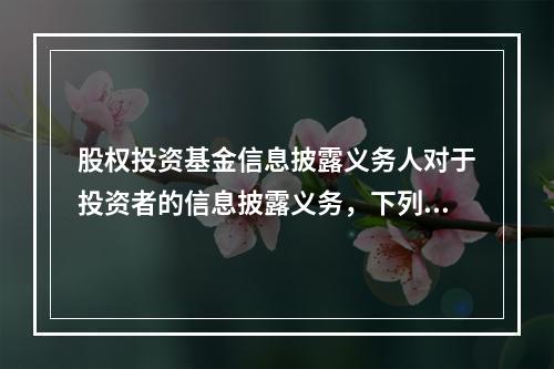 股权投资基金信息披露义务人对于投资者的信息披露义务，下列说法