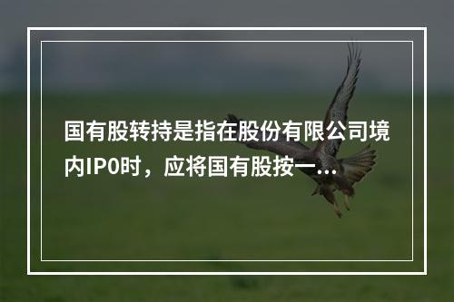 国有股转持是指在股份有限公司境内IP0时，应将国有股按一定比