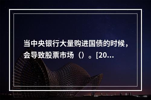 当中央银行大量购进国债的时候，会导致股票市场（）。[2009