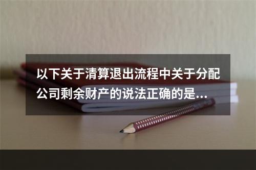 以下关于清算退出流程中关于分配公司剩余财产的说法正确的是（）