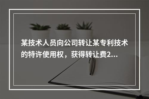 某技术人员向公司转让某专利技术的特许使用权，获得转让费200