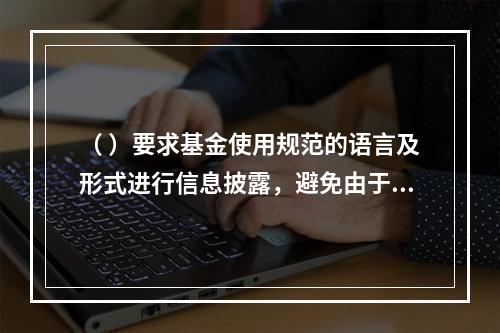 （ ）要求基金使用规范的语言及形式进行信息披露，避免由于内容