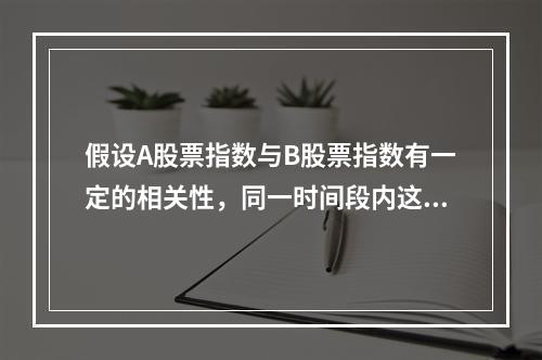 假设A股票指数与B股票指数有一定的相关性，同一时间段内这两个