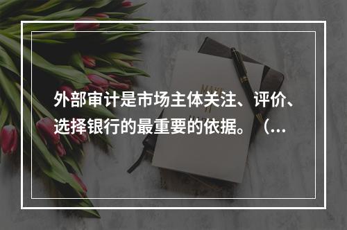 外部审计是市场主体关注、评价、选择银行的最重要的依据。（　　