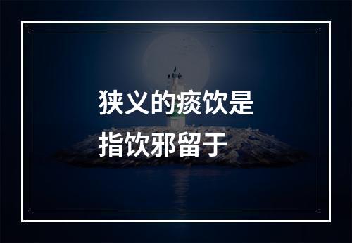 狭义的痰饮是指饮邪留于