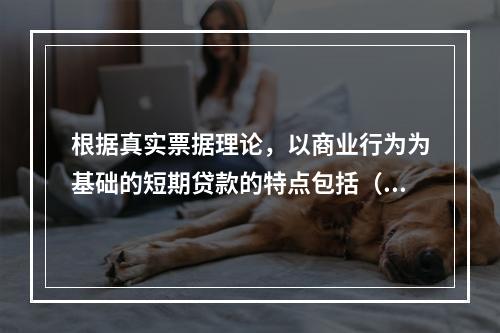 根据真实票据理论，以商业行为为基础的短期贷款的特点包括（　　