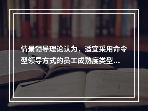 情景领导理论认为，适宜采用命令型领导方式的员工成熟度类型是