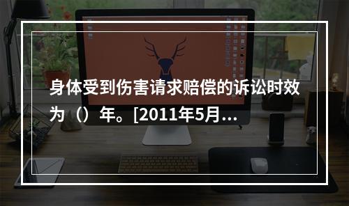 身体受到伤害请求赔偿的诉讼时效为（）年。[2011年5月二级