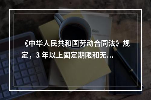 《中华人民共和国劳动合同法》规定，3 年以上固定期限和无固定