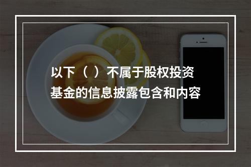 以下（  ）不属于股权投资基金的信息披露包含和内容