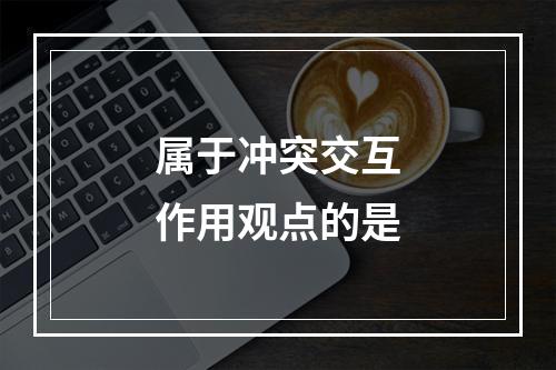 属于冲突交互作用观点的是