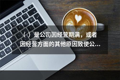 （  ）是公司因经营期满，或者因经营方面的其他原因致使公司