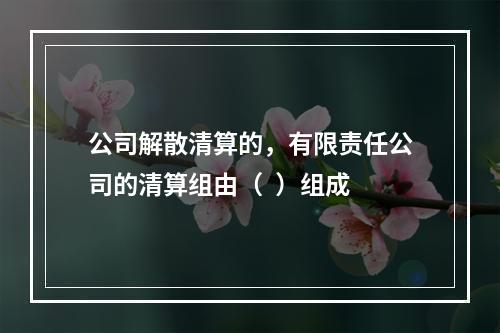 公司解散清算的，有限责任公司的清算组由（  ）组成