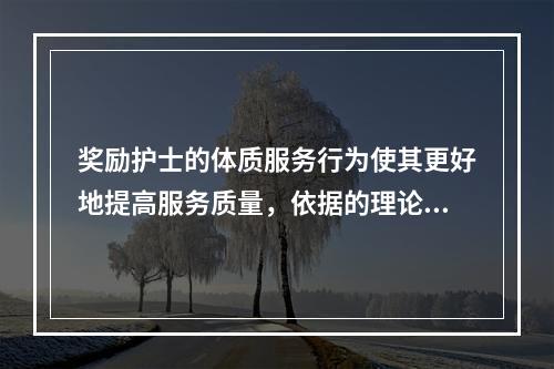 奖励护士的体质服务行为使其更好地提高服务质量，依据的理论是