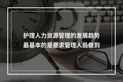 护理人力资源管理的发展趋势最基本的是要求管理人员做到