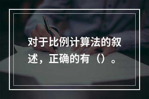 对于比例计算法的叙述，正确的有（）。