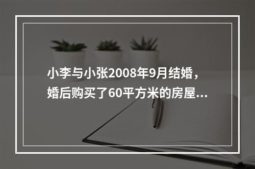 小李与小张2008年9月结婚，婚后购买了60平方米的房屋一套