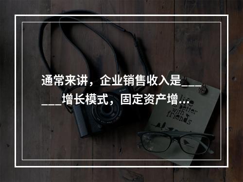 通常来讲，企业销售收入是______增长模式，固定资产增长模