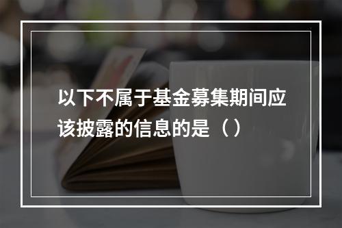 以下不属于基金募集期间应该披露的信息的是（ ）