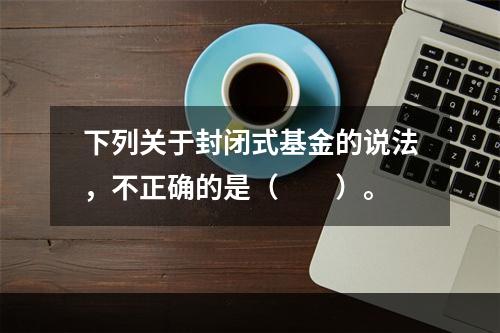 下列关于封闭式基金的说法，不正确的是（　　）。