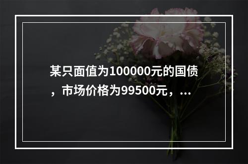 某只面值为100000元的国债，市场价格为99500元，距离