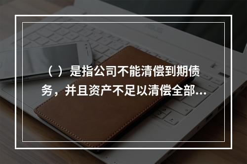 （  ）是指公司不能清偿到期债务，并且资产不足以清偿全部债务