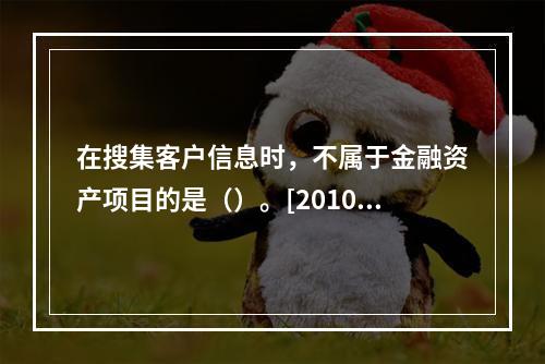 在搜集客户信息时，不属于金融资产项目的是（）。[2010年5