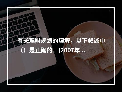 有关理财规划的理解，以下叙述中（）是正确的。[2007年11