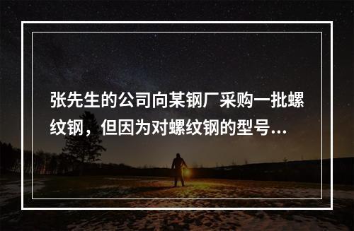 张先生的公司向某钢厂采购一批螺纹钢，但因为对螺纹钢的型号不了