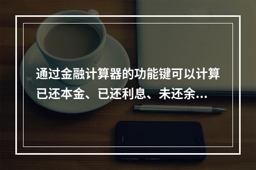 通过金融计算器的功能键可以计算已还本金、已还利息、未还余额。