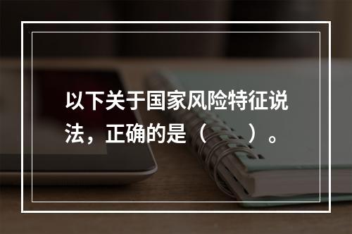 以下关于国家风险特征说法，正确的是（　　）。