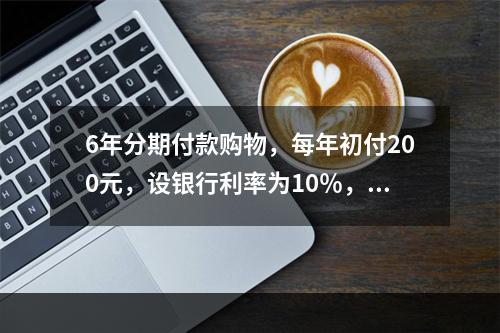 6年分期付款购物，每年初付200元，设银行利率为10％，该项