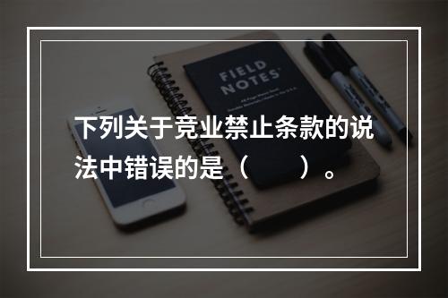 下列关于竞业禁止条款的说法中错误的是（　　）。