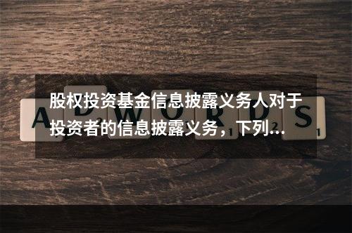 股权投资基金信息披露义务人对于投资者的信息披露义务，下列说法