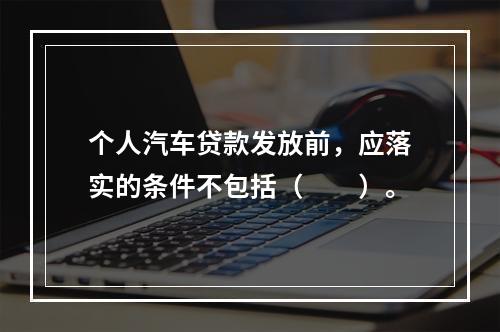 个人汽车贷款发放前，应落实的条件不包括（　　）。