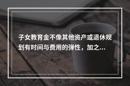 子女教育金不像其他资产或退休规划有时间与费用的弹性，加之每个